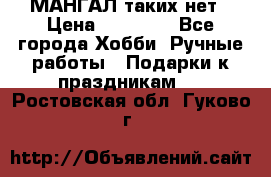 МАНГАЛ таких нет › Цена ­ 40 000 - Все города Хобби. Ручные работы » Подарки к праздникам   . Ростовская обл.,Гуково г.